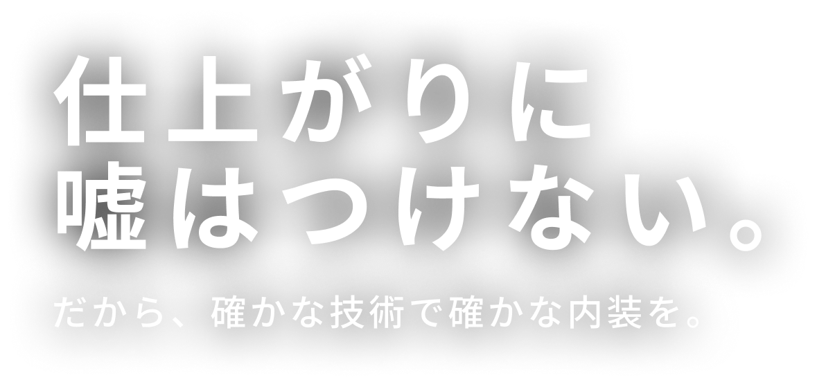 仕上がりに嘘はつけない。だから、確かな技術で確かな内装を。